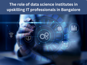 Read more about the article The role of data science institutes in upskilling IT professionals in Bangalore